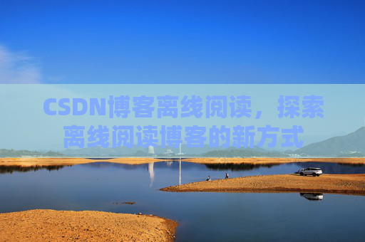 CSDN博客离线阅读，探索离线阅读博客的新方式